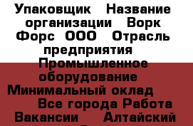 Упаковщик › Название организации ­ Ворк Форс, ООО › Отрасль предприятия ­ Промышленное оборудование › Минимальный оклад ­ 26 500 - Все города Работа » Вакансии   . Алтайский край,Яровое г.